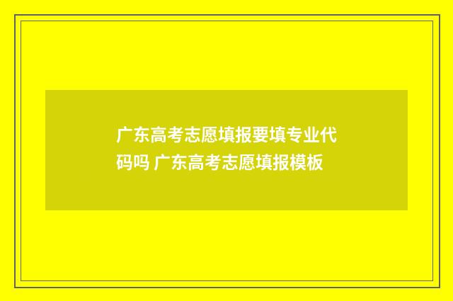 广东高考志愿填报要填专业代码吗 广东高考志愿填报模板