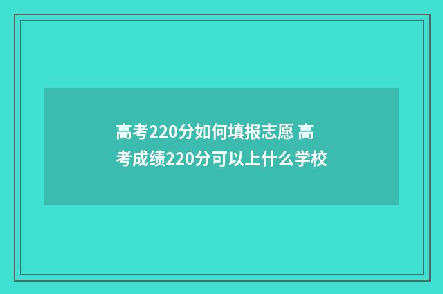 高考220分如何填报志愿 高考成绩220分可以上什么学校