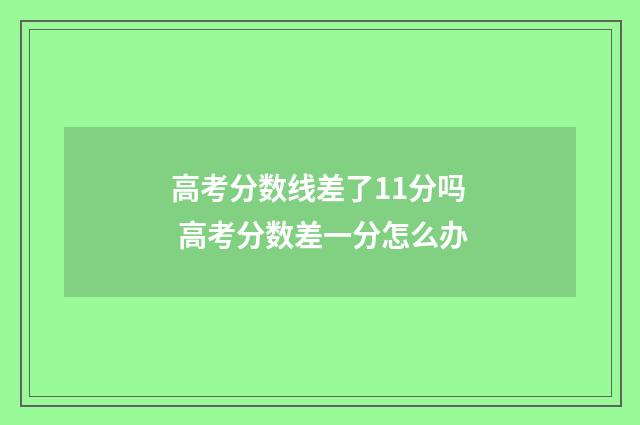 高考分数线差了11分吗 高考分数差一分怎么办
