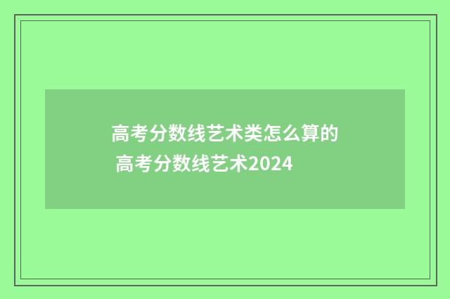 高考分数线艺术类怎么算的 高考分数线艺术2024