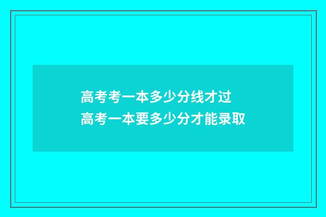 高考考一本多少分线才过 高考一本要多少分才能录取