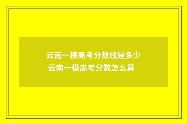云南一模高考分数线是多少 云南一模高考分数怎么算