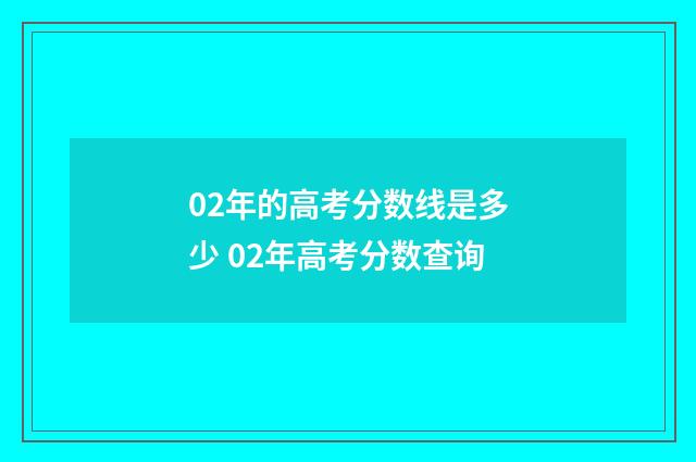 02年的高考分数线是多少 02年高考分数查询