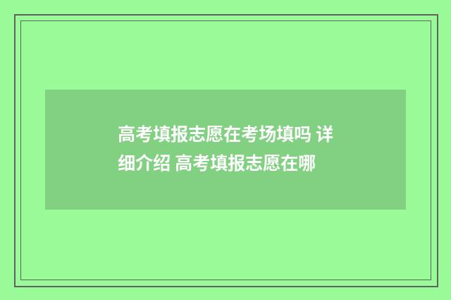 高考填报志愿在考场填吗 详细介绍 高考填报志愿在哪