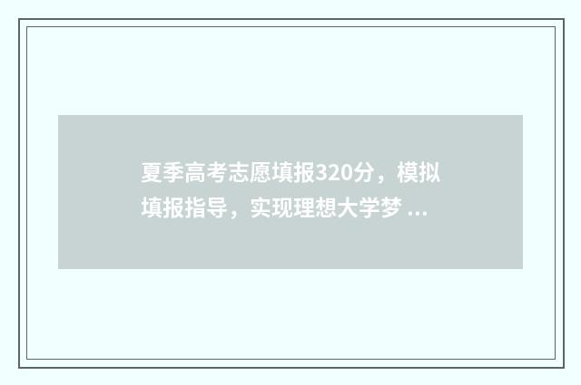 夏季高考志愿填报320分,模拟填报指导,实现理想大学梦 夏季高考志愿填报时间广东