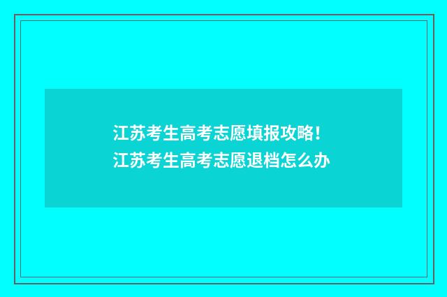 江苏考生高考志愿填报攻略！ 江苏考生高考志愿退档怎么办