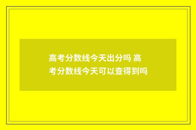 高考分数线今天出分吗 高考分数线今天可以查得到吗
