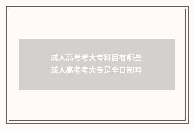 成人高考考大专科目有哪些 成人高考考大专是全日制吗