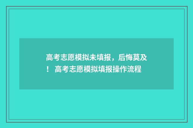 高考志愿模拟未填报，后悔莫及！ 高考志愿模拟填报操作流程