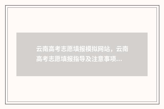 云南高考志愿填报模拟网站,云南高考志愿填报指导及注意事项 云南高考志愿填报2024