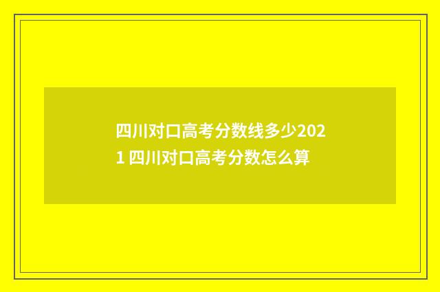 四川对口高考分数线多少2021 四川对口高考分数怎么算