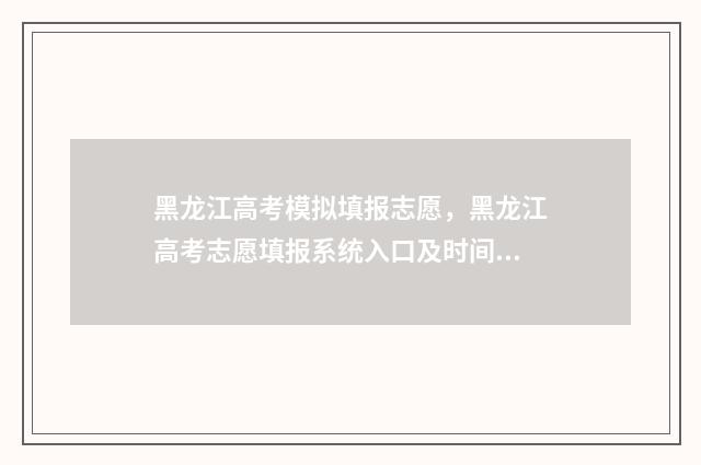 黑龙江高考模拟填报志愿，黑龙江高考志愿填报系统入口及时间 黑龙江高考模拟填报志愿入口