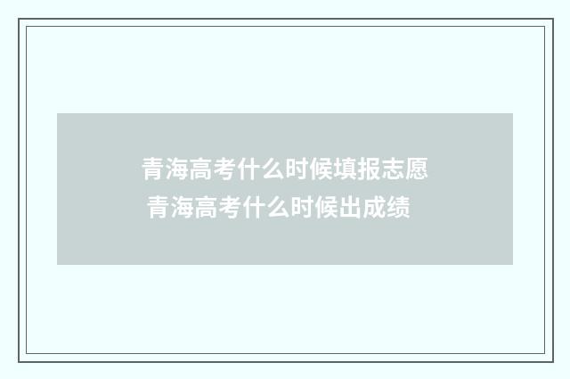 青海高考什么时候填报志愿 青海高考什么时候出成绩