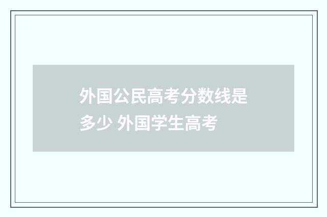 外国公民高考分数线是多少 外国学生高考