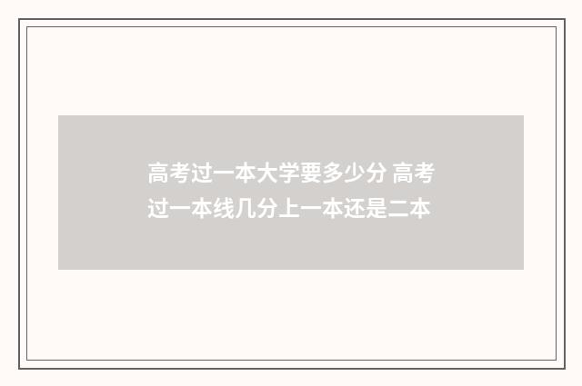 高考过一本大学要多少分 高考过一本线几分上一本还是二本