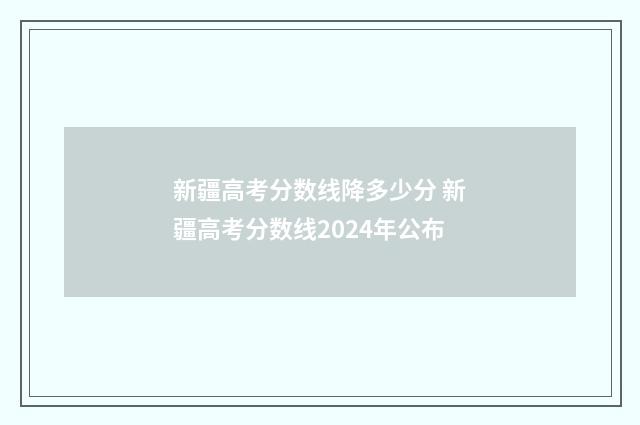 新疆高考分数线降多少分 新疆高考分数线2024年公布