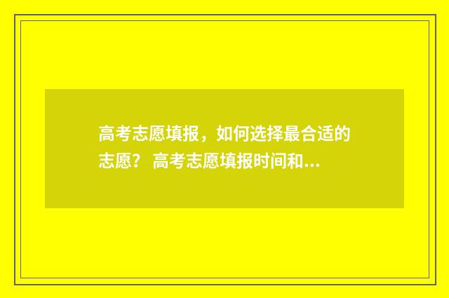 高考志愿填报，如何选择最合适的志愿？ 高考志愿填报时间和截止时间