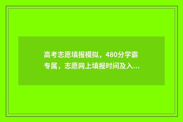 高考志愿填报模拟,480分学霸专属,志愿网上填报时间及入口 高考志愿填报模拟表