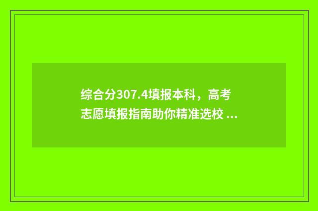 综合分307.4填报本科,高考志愿填报指南助你精准选校 综合分是啥