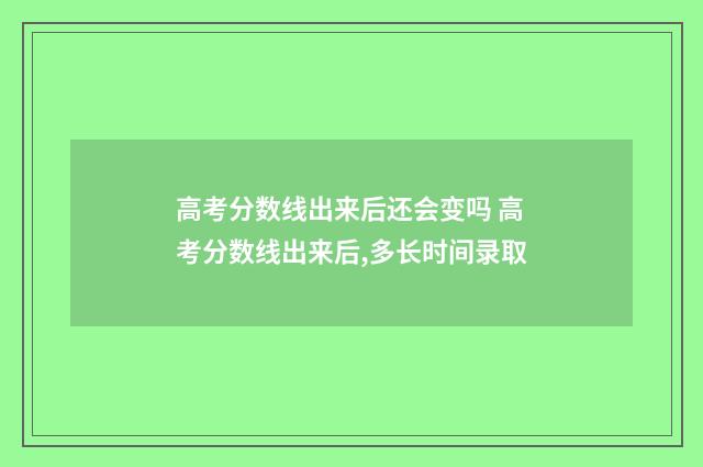 高考分数线出来后还会变吗 高考分数线出来后,多长时间录取