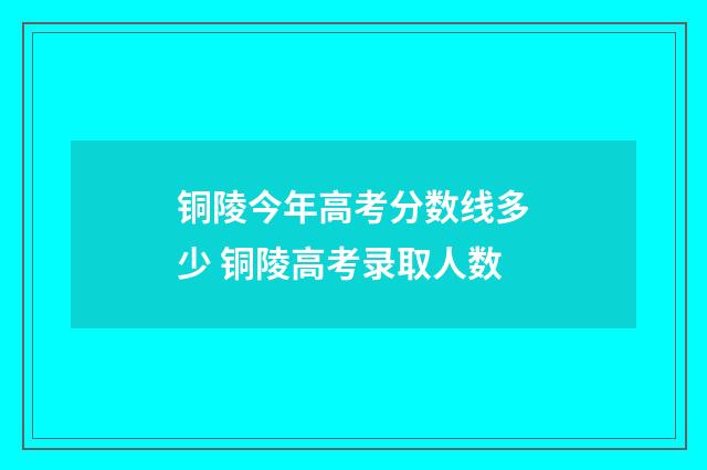 铜陵今年高考分数线多少 铜陵高考录取人数