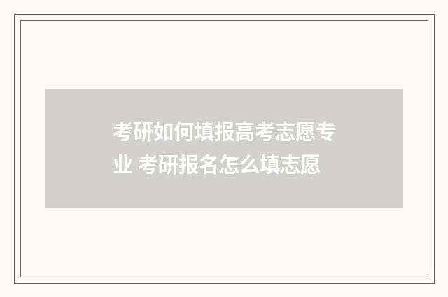 考研如何填报高考志愿专业 考研报名怎么填志愿