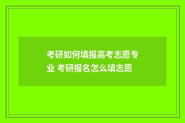 考研如何填报高考志愿专业 考研报名怎么填志愿