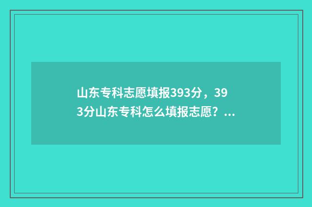 山东专科志愿填报393分,393分山东专科怎么填报志愿? 山东专科志愿填报辅助系统