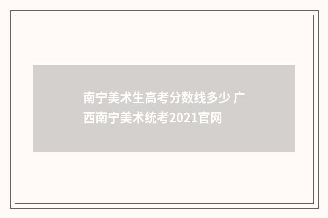 南宁美术生高考分数线多少 广西南宁美术统考2021官网