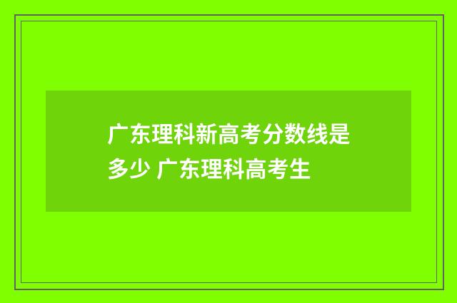 广东理科新高考分数线是多少 广东理科高考生