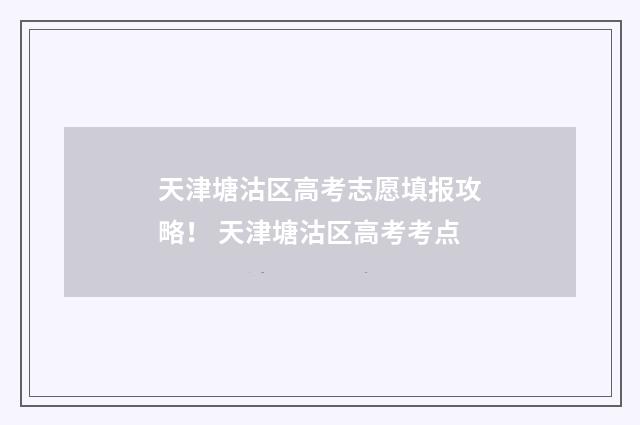 天津塘沽区高考志愿填报攻略！ 天津塘沽区高考考点