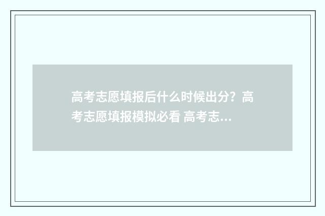 高考志愿填报后什么时候出分？高考志愿填报模拟必看 高考志愿填报时间2024