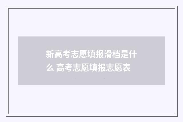 新高考志愿填报滑档是什么 高考志愿填报志愿表