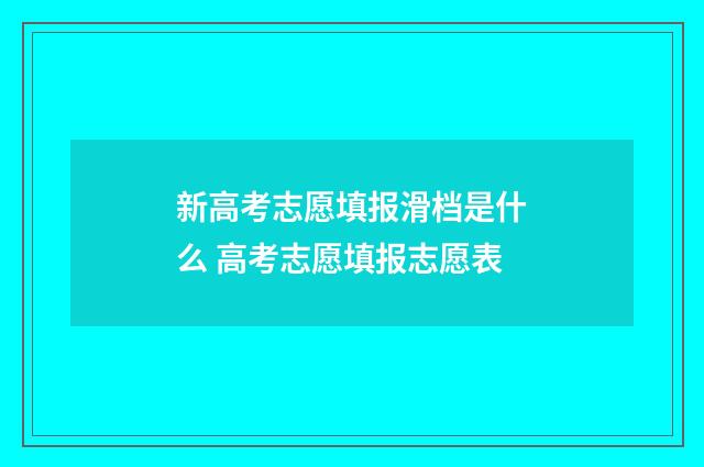 新高考志愿填报滑档是什么 高考志愿填报志愿表