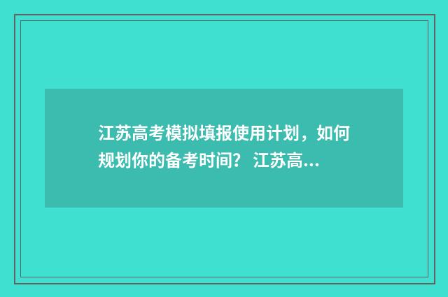 江苏高考模拟填报使用计划,如何规划你的备考时间? 江苏高考模拟填报志愿网址