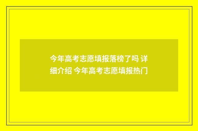 今年高考志愿填报落榜了吗 详细介绍 今年高考志愿填报热门