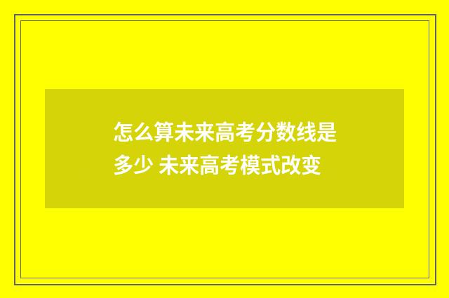 怎么算未来高考分数线是多少 未来高考模式改变