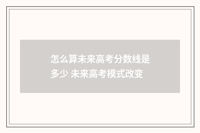 怎么算未来高考分数线是多少 未来高考模式改变
