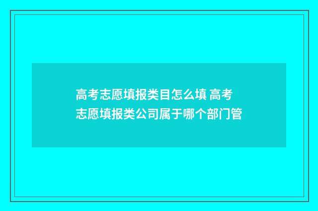 高考志愿填报类目怎么填 高考志愿填报类公司属于哪个部门管