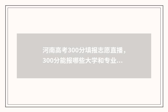 河南高考300分填报志愿直播，300分能报哪些大学和专业？ 河南高考300分可以选择的学校