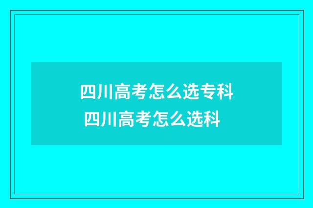 四川高考怎么选专科 四川高考怎么选科