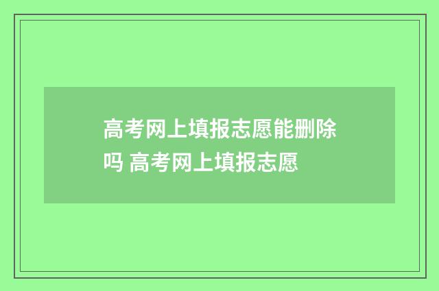 高考网上填报志愿能删除吗 高考网上填报志愿