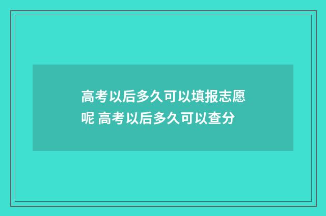 高考以后多久可以填报志愿呢 高考以后多久可以查分