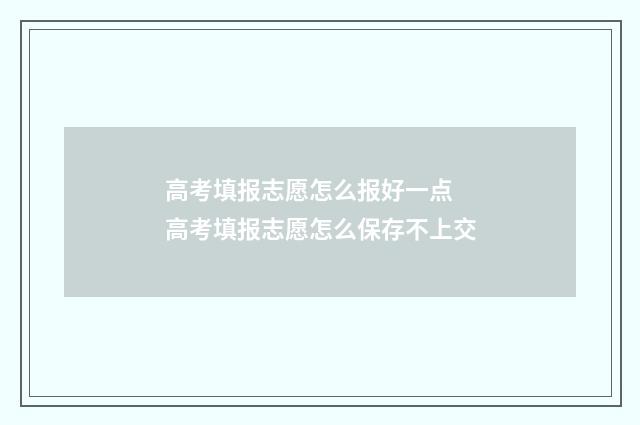 高考填报志愿怎么报好一点 高考填报志愿怎么保存不上交