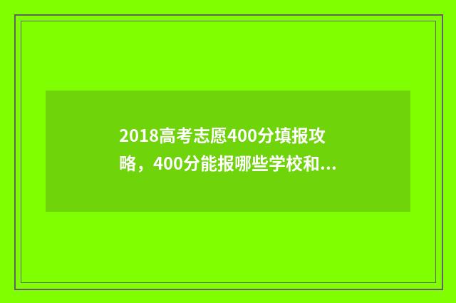 2018高考志愿400分填报攻略，400分能报哪些学校和专业？ 2018高考志愿查询入口