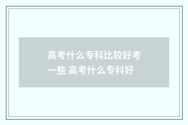 高考什么专科比较好考一些 高考什么专科好