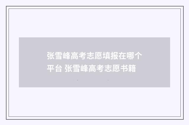 张雪峰高考志愿填报在哪个平台 张雪峰高考志愿书籍
