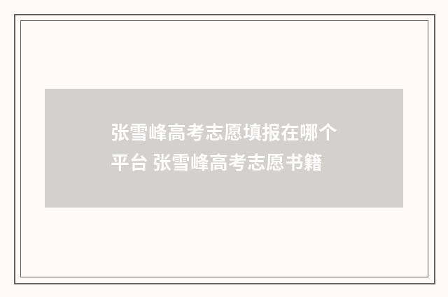 张雪峰高考志愿填报在哪个平台 张雪峰高考志愿书籍