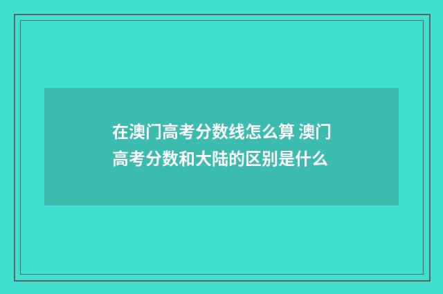 在澳门高考分数线怎么算 澳门高考分数和大陆的区别是什么