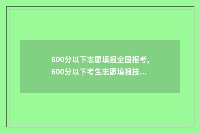 600分以下志愿填报全国报考,600分以下考生志愿填报技巧 600分报考什么学校